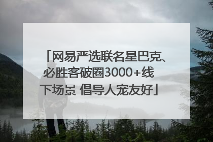网易严选联名星巴克、必胜客破圈3000+线下场景 倡导人宠友好