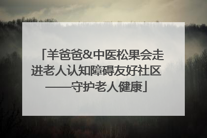 羊爸爸&中医松果会走进老人认知障碍友好社区——守护老人健康