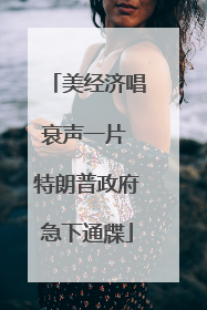 美经济唱衰声一片 特朗普政府急下通牒