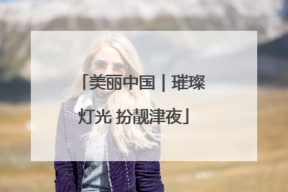 美丽中国｜璀璨灯光 扮靓津夜