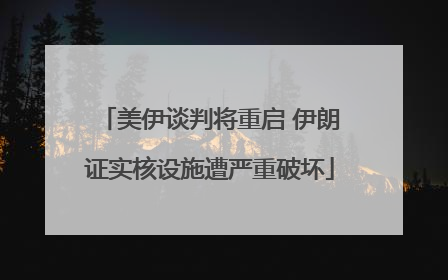 美伊谈判将重启 伊朗证实核设施遭严重破坏