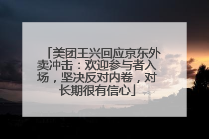 美团王兴回应京东外卖冲击：欢迎参与者入场，坚决反对内卷，对长期很有信心
