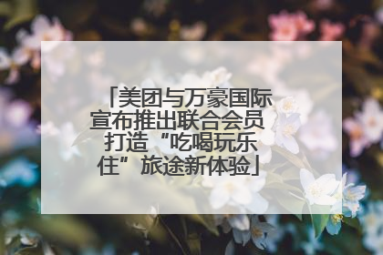 美团与万豪国际宣布推出联合会员 打造“吃喝玩乐住”旅途新体验