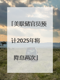 美联储官员预计2025年将降息两次