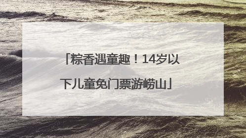 粽香遇童趣！14岁以下儿童免门票游崂山
