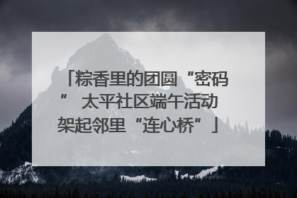 粽香里的团圆“密码” 太平社区端午活动架起邻里“连心桥”