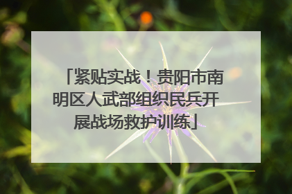紧贴实战！贵阳市南明区人武部组织民兵开展战场救护训练
