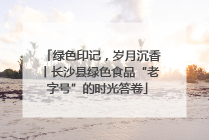 绿色印记，岁月沉香丨长沙县绿色食品“老字号”的时光答卷