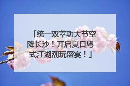 统一双萃功夫节空降长沙！开启夏日粤式江湖潮玩盛宴！