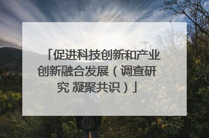 促进科技创新和产业创新融合发展（调查研究 凝聚共识）