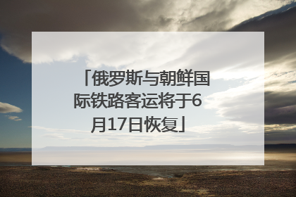 俄罗斯与朝鲜国际铁路客运将于6月17日恢复