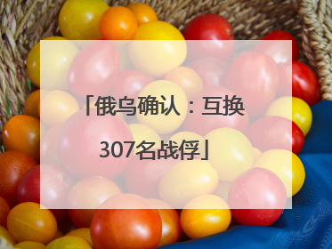 俄乌确认：互换307名战俘