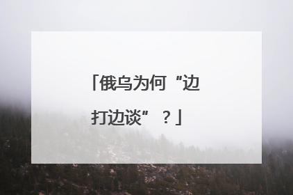 俄乌为何“边打边谈”？
