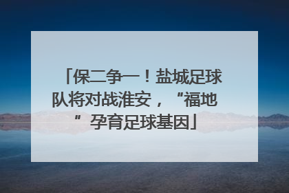 保二争一！盐城足球队将对战淮安，“福地”孕育足球基因