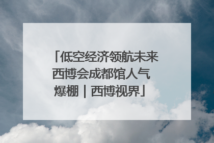 低空经济领航未来 西博会成都馆人气爆棚｜西博视界
