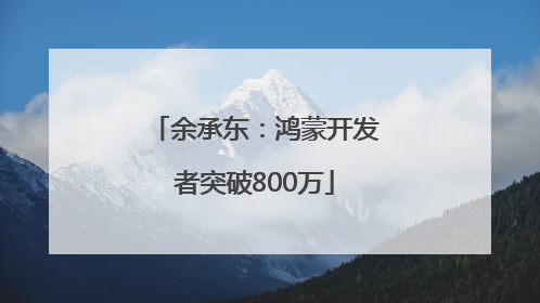 余承东：鸿蒙开发者突破800万