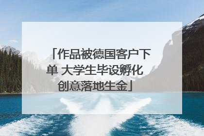 作品被德国客户下单 大学生毕设孵化创意落地生金