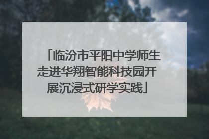 临汾市平阳中学师生走进华翔智能科技园开展沉浸式研学实践
