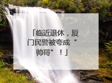 临近退休，厦门民警被夸成“帅哥”！