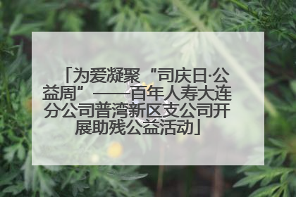 为爱凝聚“司庆日·公益周”——百年人寿大连分公司普湾新区支公司开展助残公益活动