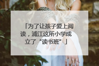 为了让孩子爱上阅读，浦江这所小学成立了“读书班”