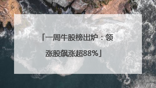 一周牛股榜出炉：领涨股飙涨超88%