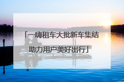 一嗨租车大批新车集结 助力用户美好出行