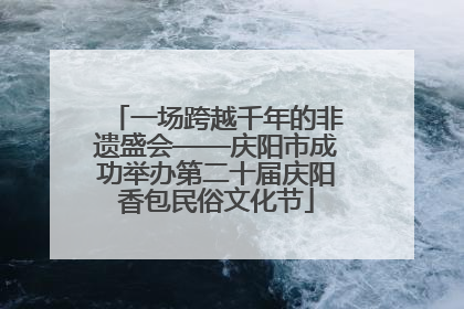 一场跨越千年的非遗盛会——庆阳市成功举办第二十届庆阳香包民俗文化节
