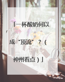 一杯酸奶何以成“顶流”？（神州看点）