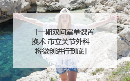 一期双间室单髁置换术 市立关节外科将微创进行到底