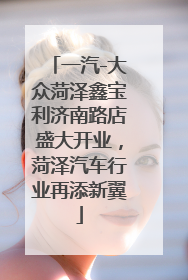 一汽-大众菏泽鑫宝利济南路店盛大开业，菏泽汽车行业再添新翼