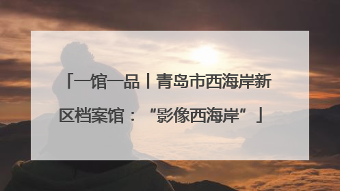 一馆一品丨青岛市西海岸新区档案馆：“影像西海岸”