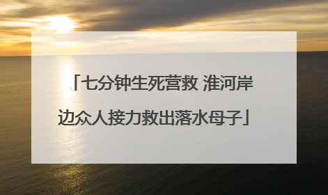 七分钟生死营救 淮河岸边众人接力救出落水母子