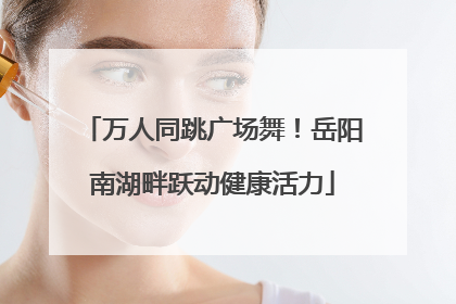 万人同跳广场舞！岳阳南湖畔跃动健康活力