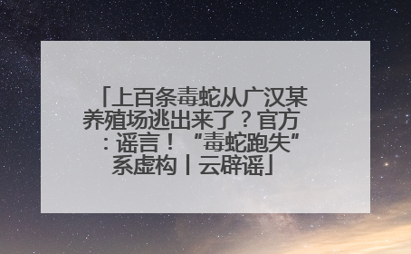 上百条毒蛇从广汉某养殖场逃出来了？官方：谣言！“毒蛇跑失”系虚构丨云辟谣