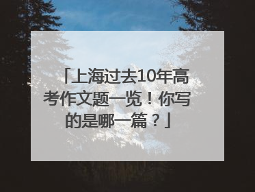 上海过去10年高考作文题一览！你写的是哪一篇？
