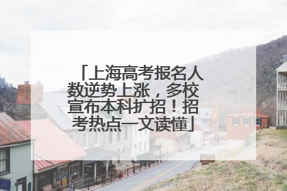 上海高考报名人数逆势上涨，多校宣布本科扩招！招考热点一文读懂