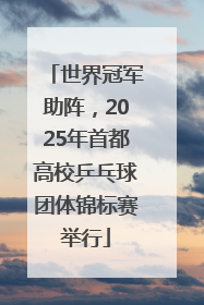 世界冠军助阵，2025年首都高校乒乓球团体锦标赛举行