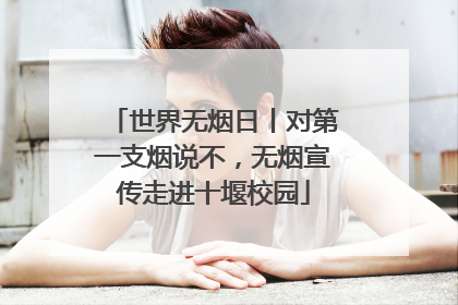 世界无烟日丨对第一支烟说不，无烟宣传走进十堰校园