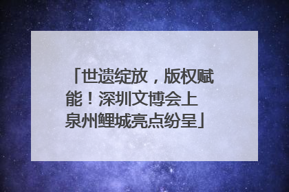 世遗绽放，版权赋能！深圳文博会上 泉州鲤城亮点纷呈
