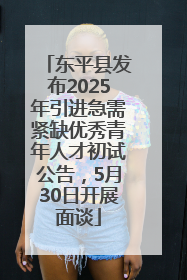 东平县发布2025年引进急需紧缺优秀青年人才初试公告，5月30日开展面谈