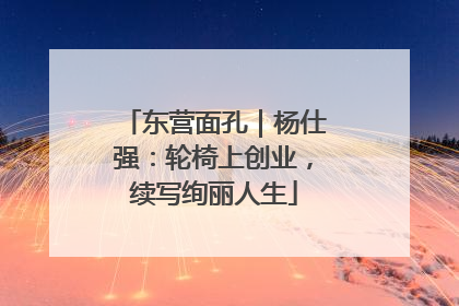 东营面孔｜杨仕强：轮椅上创业，续写绚丽人生