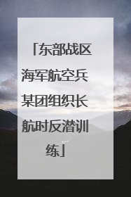 东部战区海军航空兵某团组织长航时反潜训练
