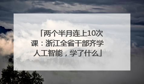 两个半月连上10次课：浙江全省干部齐学人工智能，学了什么