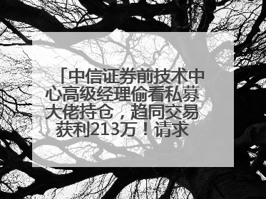 中信证券前技术中心高级经理偷看私募大佬持仓，趋同交易获利213万！请求减免处罚无效，被罚没426万