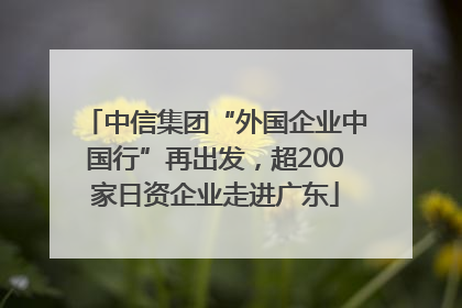 中信集团“外国企业中国行”再出发，超200家日资企业走进广东