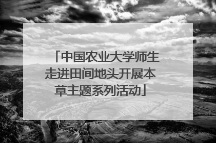 中国农业大学师生走进田间地头开展本草主题系列活动