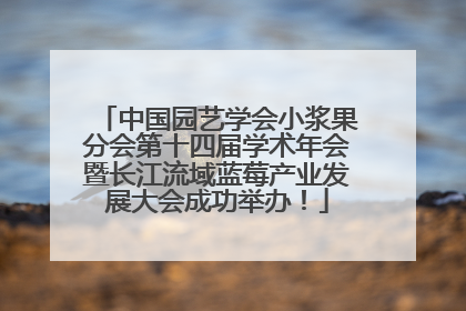 中国园艺学会小浆果分会第十四届学术年会暨长江流域蓝莓产业发展大会成功举办！