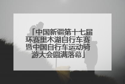 中国新疆第十七届环赛里木湖自行车赛暨中国自行车运动骑游大会圆满落幕