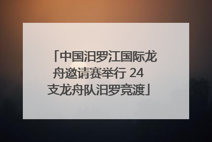 中国汨罗江国际龙舟邀请赛举行 24支龙舟队汨罗竞渡